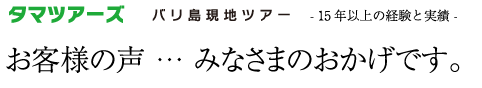 お客様の声　…　みなさまのおかげです。バリ島現地観光ツアータマツアーバリ